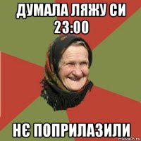 думала ляжу си 23:00 нє поприлазили