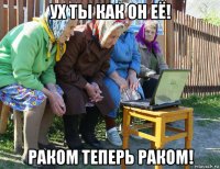 ух ты как он её! раком теперь раком!