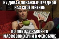 ну давай покажи очередной раз свое мнение по поводу какой-то массовой херни в фейсбуке