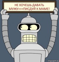 НЕ ХОЧЕШЬ ДАВАТЬ МУЖУ>>>ПИСДУЙ К МАМЕ!