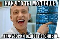 ну и что ты молчишь инфузорий одноклеточный