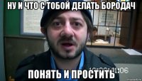 ну и что с тобой делать бородач понять и простить