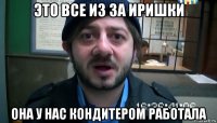 это все из за иришки она у нас кондитером работала