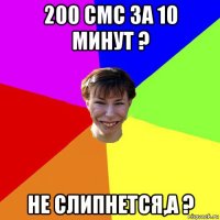 200 смс за 10 минут ? не слипнется,а ?