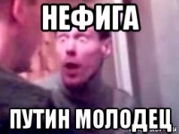 нефига путин молодец