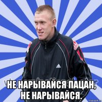  не нарывайся пацан, не нарывайся.