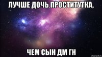 лучше дочь проститутка, чем сын дм гн