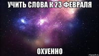 учить слова к 23 февраля охуенно