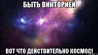 быть викторией вот что действительно космос!