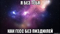 я без тебя как гесс без пиздюлей