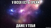 у всех есть грехи даже у тебя