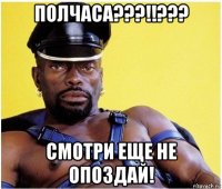 полчаса???!!??? смотри еще не опоздай!