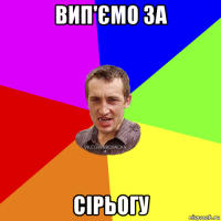 вип'ємо за сірьогу