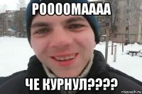 роооомаааа че курнул????