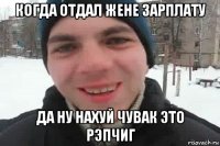 когда отдал жене зарплату да ну нахуй чувак это рэпчиг