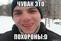 чувак это похороны:d