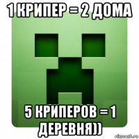 1 крипер = 2 дома 5 криперов = 1 деревня))