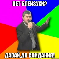 нет блейзухи? давай,до свидания!