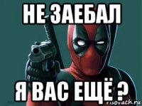 не заебал я вас ещё ?