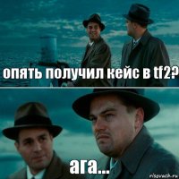 опять получил кейс в tf2? ага...