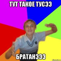 тут такое тусээ братанэээ