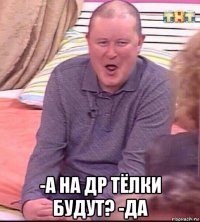  -а на др тёлки будут? -да