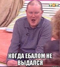  когда ебалом не выдался