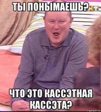 ты понымаешь? что это кассэтная кассэта?