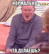 нормально что делаешь?