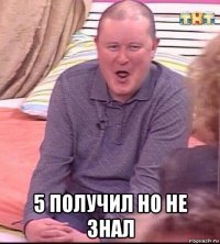  5 получил но не знал