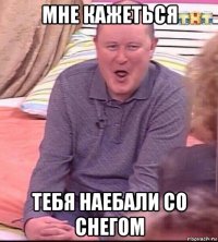 мне кажеться тебя наебали со снегом