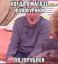 когда вмагазе фунфурики по 10рублей