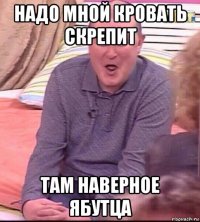 надо мной кровать скрепит там наверное ябутца