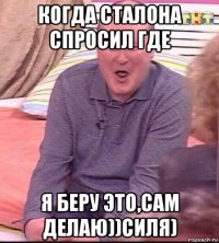 когда сталона спросил где я беру это,сам делаю))силя)