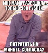 мне мама разрешила только 500 рублей потратить на миньет. согласна?