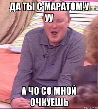 да ты с маратом у уу а чо со мной очкуешь