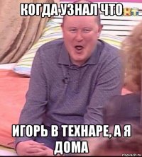 когда узнал что игорь в технаре, а я дома