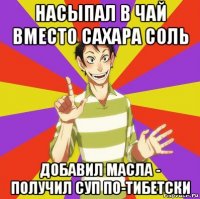 насыпал в чай вместо сахара соль добавил масла - получил суп по-тибетски