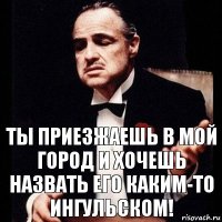 Ты приезжаешь в мой город и хочешь назвать его каким-то Ингульском!