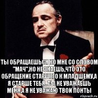 Ты обращаешься ко мне со словом "Мач",но не знаешь,что это обращение старшего к младшему,а я старше тебя..ТЫ не уважаешь меня,а я не уважаю твои понты