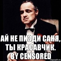 Ай не пизди Саня, ты Красавчик.
By Censored