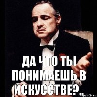 Да что ты понимаешь в искусстве?..