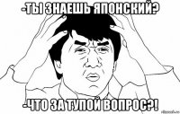 -ты знаешь японский? -что за тупой вопрос?!