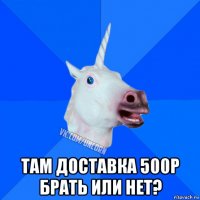  там доставка 500р брать или нет?