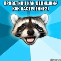 приветик!) как делишки? как настроение?) 