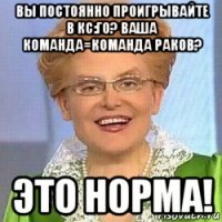 вы постоянно проигрывайте в кс:го? ваша команда=команда раков? это норма!