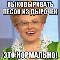 выковыривать песок из дырочек это нормально!