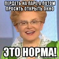 пердеть на паре, а потом просить открыть окно это норма!