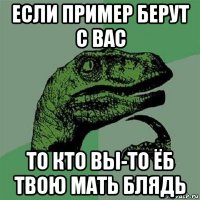 если пример берут с вас то кто вы-то ёб твою мать блядь