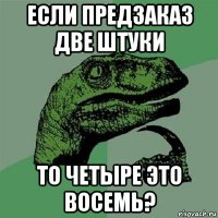 если предзаказ две штуки то четыре это восемь?